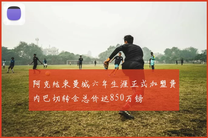 阿克结束曼城六年生涯正式加盟费内巴切转会总价达850万镑