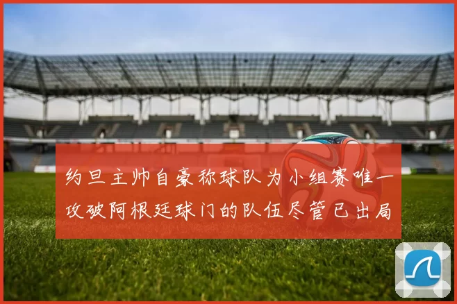 约旦主帅自豪称球队为小组赛唯一攻破阿根廷球门的队伍尽管已出局